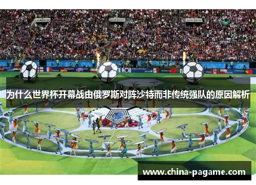 为什么世界杯开幕战由俄罗斯对阵沙特而非传统强队的原因解析