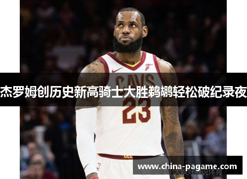 杰罗姆创历史新高骑士大胜鹈鹕轻松破纪录夜