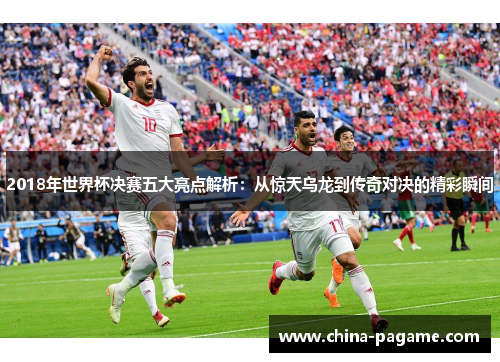 2018年世界杯决赛五大亮点解析：从惊天乌龙到传奇对决的精彩瞬间
