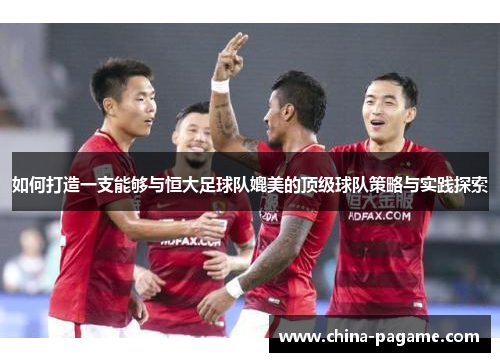 如何打造一支能够与恒大足球队媲美的顶级球队策略与实践探索