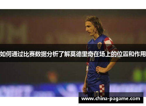 如何通过比赛数据分析了解莫德里奇在场上的位置和作用