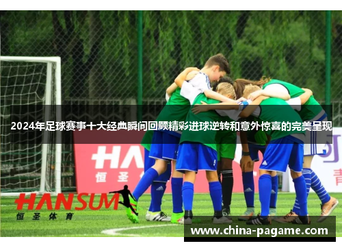 2024年足球赛事十大经典瞬间回顾精彩进球逆转和意外惊喜的完美呈现
