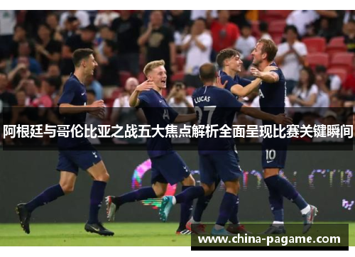 阿根廷与哥伦比亚之战五大焦点解析全面呈现比赛关键瞬间
