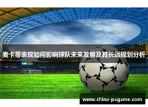 麦卡蒂表现如何影响球队未来发展及其长远规划分析