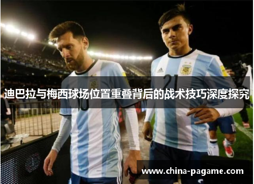 迪巴拉与梅西球场位置重叠背后的战术技巧深度探究