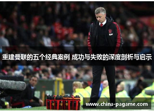 重建曼联的五个经典案例 成功与失败的深度剖析与启示
