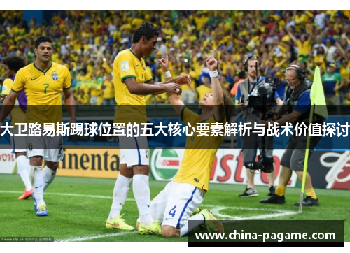 大卫路易斯踢球位置的五大核心要素解析与战术价值探讨