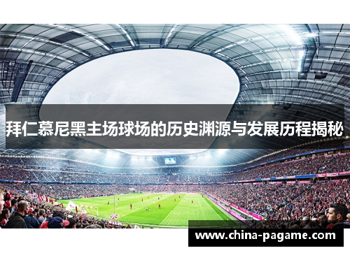 拜仁慕尼黑主场球场的历史渊源与发展历程揭秘 拜仁慕尼黑主场球场的历史渊源与发展历程揭秘