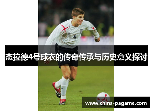 杰拉德4号球衣的传奇传承与历史意义探讨 杰拉德4号球衣的传奇传承与历史意义探讨