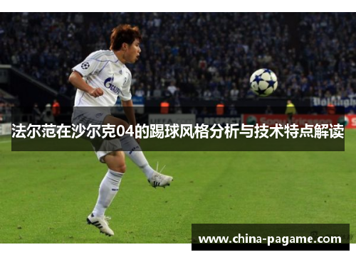 法尔范在沙尔克04的踢球风格分析与技术特点解读