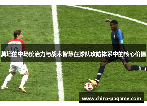莫塔的中场统治力与战术智慧在球队攻防体系中的核心价值 莫塔的中场统治力与战术智慧在球队攻防体系中的核心价值
