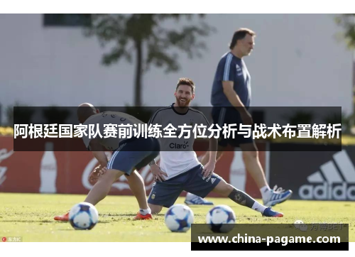 阿根廷国家队赛前训练全方位分析与战术布置解析