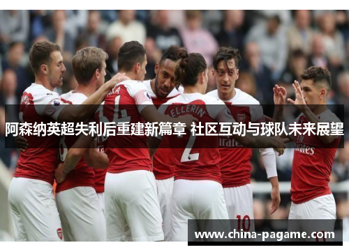 阿森纳英超失利后重建新篇章 社区互动与球队未来展望 阿森纳英超失利后重建新篇章 社区互动与球队未来展望