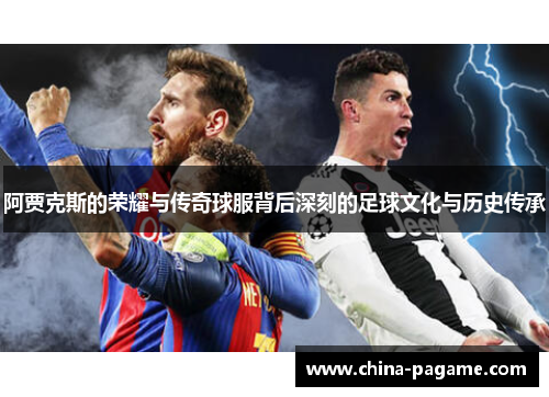 阿贾克斯的荣耀与传奇球服背后深刻的足球文化与历史传承 阿贾克斯的荣耀与传奇球服背后深刻的足球文化与历史传承