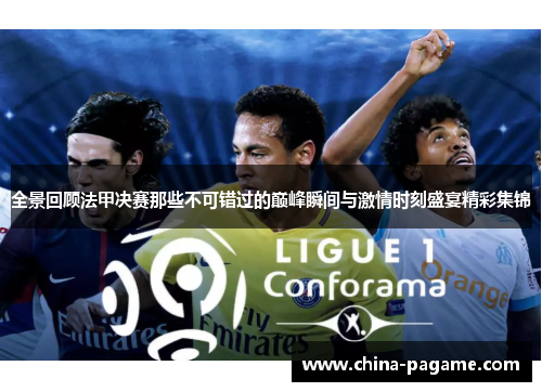 全景回顾法甲决赛那些不可错过的巅峰瞬间与激情时刻盛宴精彩集锦 全景回顾法甲决赛那些不可错过的巅峰瞬间与激情时刻盛宴精彩集锦