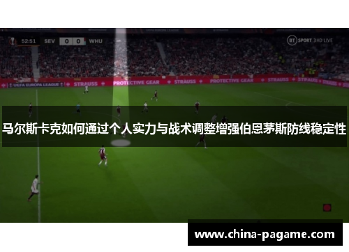 马尔斯卡克如何通过个人实力与战术调整增强伯恩茅斯防线稳定性