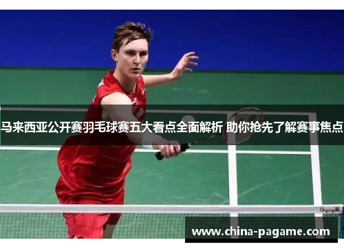 马来西亚公开赛羽毛球赛五大看点全面解析 助你抢先了解赛事焦点