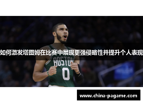 如何激发塔图姆在比赛中展现更强侵略性并提升个人表现