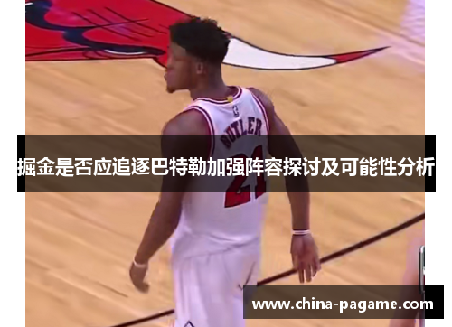 掘金是否应追逐巴特勒加强阵容探讨及可能性分析 掘金是否应追逐巴特勒加强阵容探讨及可能性分析