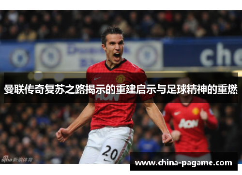 曼联传奇复苏之路揭示的重建启示与足球精神的重燃 曼联传奇复苏之路揭示的重建启示与足球精神的重燃