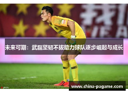 未来可期:武磊坚韧不拔助力球队逐步崛起与成长 未来可期:武磊坚韧不拔助力球队逐步崛起与成长