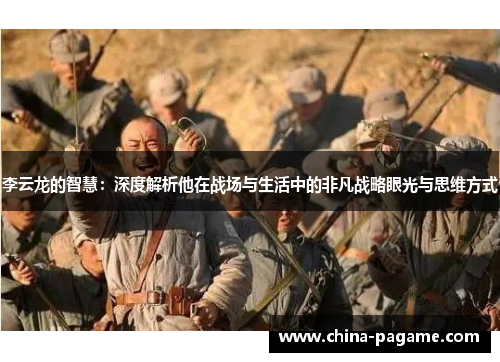 李云龙的智慧:深度解析他在战场与生活中的非凡战略眼光与思维方式 李云龙的智慧:深度解析他在战场与生活中的非凡战略眼光与思维方式