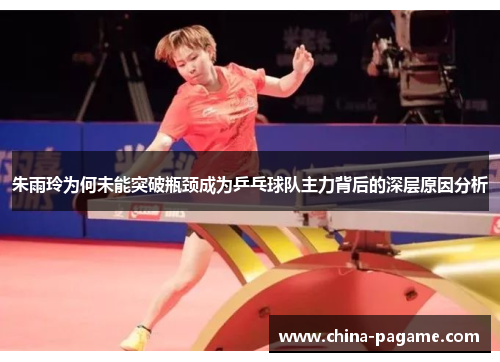 朱雨玲为何未能突破瓶颈成为乒乓球队主力背后的深层原因分析
