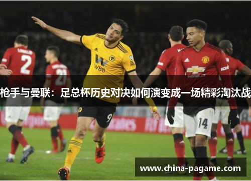 枪手与曼联：足总杯历史对决如何演变成一场精彩淘汰战