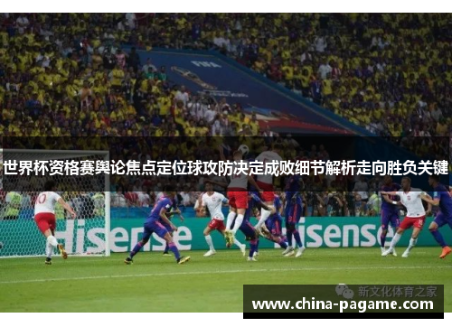 世界杯资格赛舆论焦点定位球攻防决定成败细节解析走向胜负关键