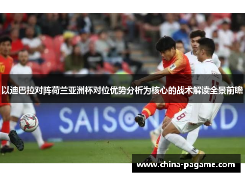 以迪巴拉对阵荷兰亚洲杯对位优势分析为核心的战术解读全景前瞻