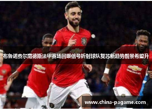 布鲁诺费尔南德斯法甲赛场回暖信号折射球队复苏新趋势前景希望升
