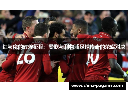 红与魔的辉煌征程：曼联与利物浦足球传奇的荣耀对决