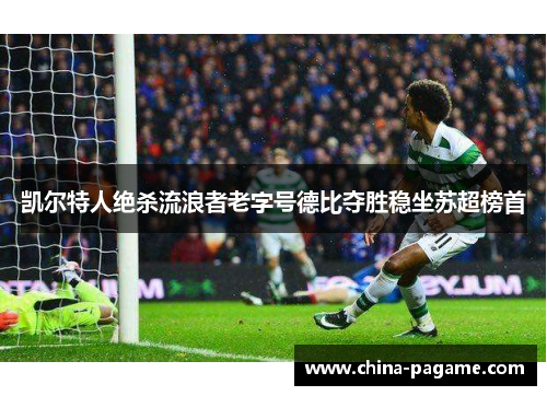 凯尔特人绝杀流浪者老字号德比夺胜稳坐苏超榜首