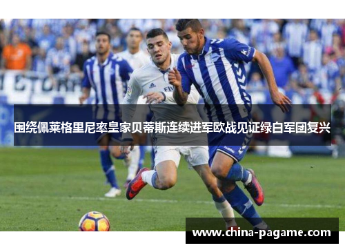 围绕佩莱格里尼率皇家贝蒂斯连续进军欧战见证绿白军团复兴 围绕佩莱格里尼率皇家贝蒂斯连续进军欧战见证绿白军团复兴