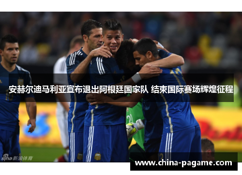 安赫尔迪马利亚宣布退出阿根廷国家队 结束国际赛场辉煌征程