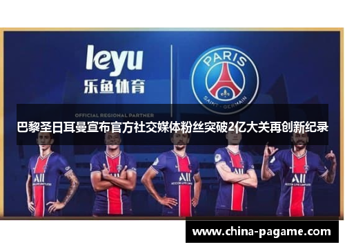 巴黎圣日耳曼宣布官方社交媒体粉丝突破2亿大关再创新纪录 巴黎圣日耳曼宣布官方社交媒体粉丝突破2亿大关再创新纪录