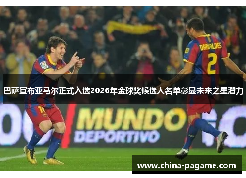巴萨宣布亚马尔正式入选2026年金球奖候选人名单彰显未来之星潜力