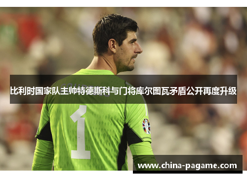比利时国家队主帅特德斯科与门将库尔图瓦矛盾公开再度升级 比利时国家队主帅特德斯科与门将库尔图瓦矛盾公开再度升级