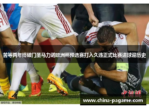 苦等两年终破门圣马力诺欧洲杯预选赛打入久违正式比赛进球迎历史