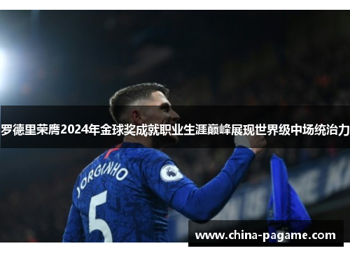 罗德里荣膺2024年金球奖成就职业生涯巅峰展现世界级中场统治力 罗德里荣膺2024年金球奖成就职业生涯巅峰展现世界级中场统治力