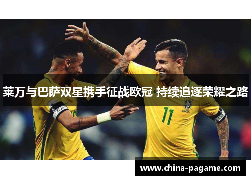 莱万与巴萨双星携手征战欧冠 持续追逐荣耀之路 莱万与巴萨双星携手征战欧冠 持续追逐荣耀之路