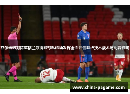 菲尔米诺对阵英格兰欧协联球队临场发挥全面评估解析技术战术与比赛影响 菲尔米诺对阵英格兰欧协联球队临场发挥全面评估解析技术战术与比赛影响