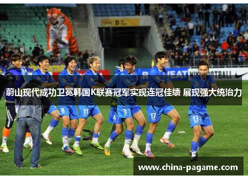 蔚山现代成功卫冕韩国K联赛冠军实现连冠佳绩 展现强大统治力 蔚山现代成功卫冕韩国K联赛冠军实现连冠佳绩 展现强大统治力