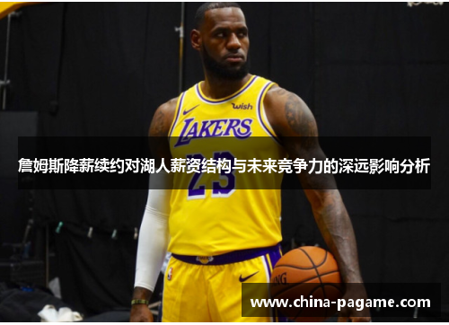 詹姆斯降薪续约对湖人薪资结构与未来竞争力的深远影响分析 詹姆斯降薪续约对湖人薪资结构与未来竞争力的深远影响分析