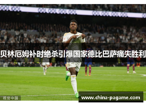 贝林厄姆补时绝杀引爆国家德比巴萨痛失胜利