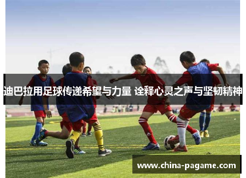 迪巴拉用足球传递希望与力量 诠释心灵之声与坚韧精神