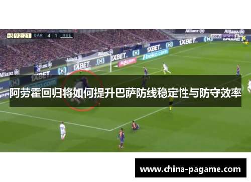 阿劳霍回归将如何提升巴萨防线稳定性与防守效率