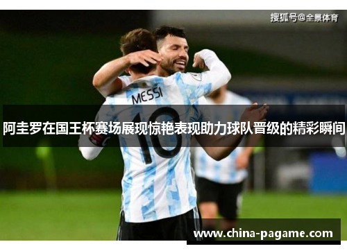 阿圭罗在国王杯赛场展现惊艳表现助力球队晋级的精彩瞬间