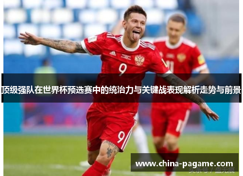 顶级强队在世界杯预选赛中的统治力与关键战表现解析走势与前景