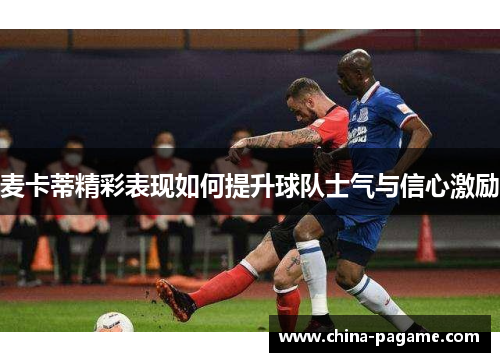 麦卡蒂精彩表现如何提升球队士气与信心激励